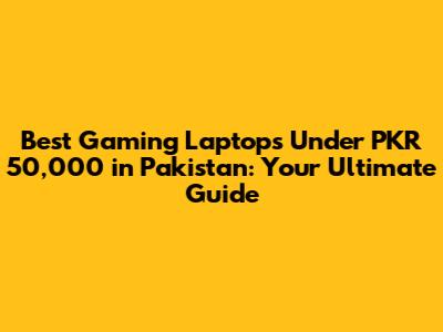 Best Gaming Laptops Under PKR 50,000 in Pakistan: Your Ultimate Guide