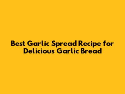 Best Garlic Spread Recipe for Delicious Garlic Bread