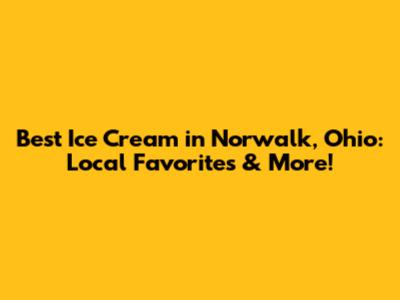 Best Ice Cream in Norwalk, Ohio: Local Favorites & More!