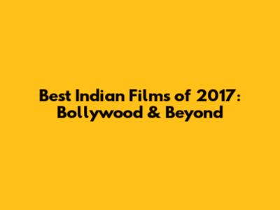 Best Indian Films of 2017: Bollywood & Beyond