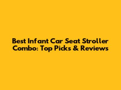 Best Infant Car Seat Stroller Combo: Top Picks & Reviews