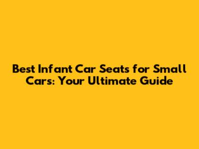 Best Infant Car Seats for Small Cars: Your Ultimate Guide