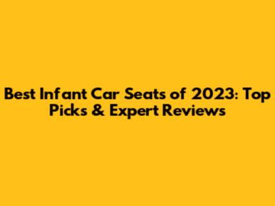 Best Infant Car Seats of 2023: Top Picks & Expert Reviews