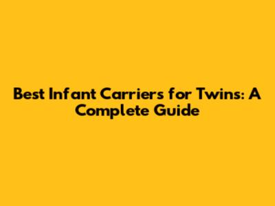 Best Infant Carriers for Twins: A Complete Guide