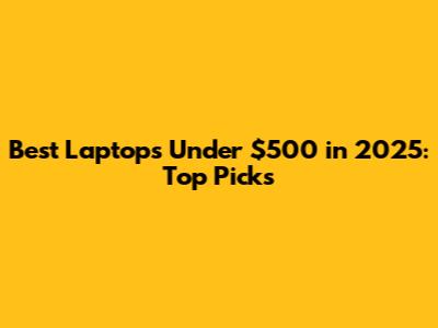 Best Laptops Under $500 in 2025: Top Picks