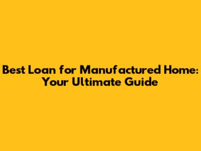 Best Loan for Manufactured Home: Your Ultimate Guide