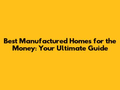 Best Manufactured Homes for the Money: Your Ultimate Guide