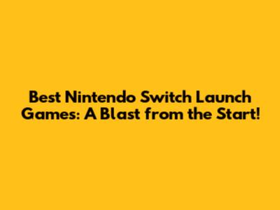 Best Nintendo Switch Launch Games: A Blast from the Start!
