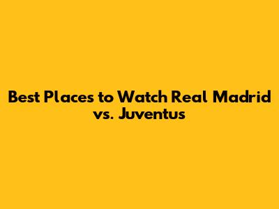 Best Places to Watch Real Madrid vs. Juventus