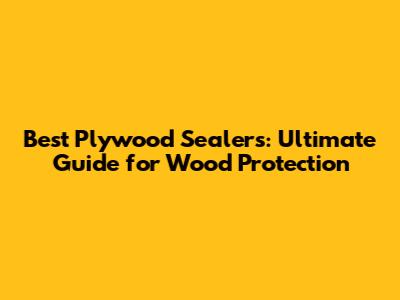 Best Plywood Sealers: Ultimate Guide for Wood Protection