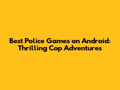 Best Police Games on Android: Thrilling Cop Adventures