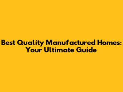 Best Quality Manufactured Homes: Your Ultimate Guide
