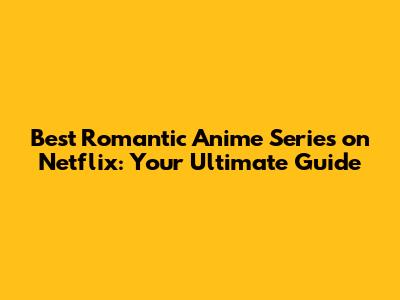 Best Romantic Anime Series on Netflix: Your Ultimate Guide