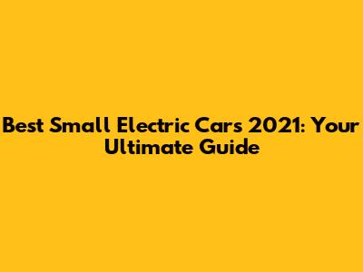 Best Small Electric Cars 2021: Your Ultimate Guide