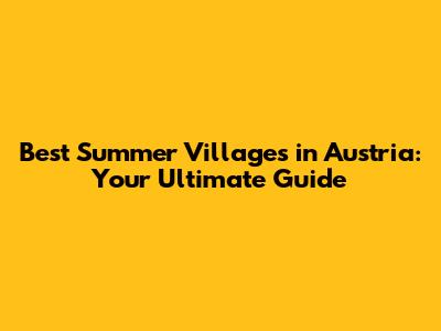Best Summer Villages in Austria: Your Ultimate Guide