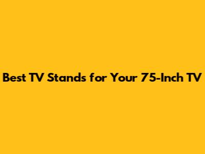 Best TV Stands for Your 75-Inch TV