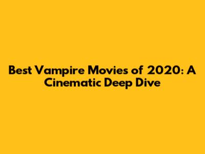 Best Vampire Movies of 2020: A Cinematic Deep Dive