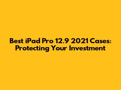 Best iPad Pro 12.9" 2021 Cases: Protecting Your Investment
