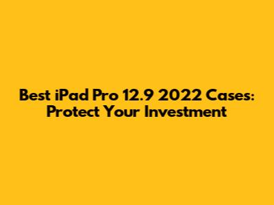 Best iPad Pro 12.9" 2022 Cases: Protect Your Investment