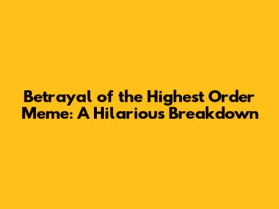 Betrayal of the Highest Order Meme: A Hilarious Breakdown