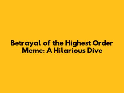 Betrayal of the Highest Order Meme: A Hilarious Dive
