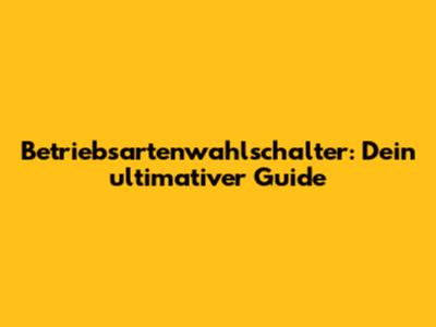 Betriebsartenwahlschalter: Dein ultimativer Guide
