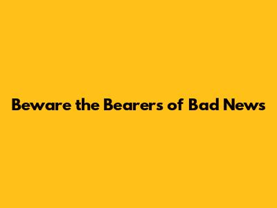 Beware the Bearers of Bad News