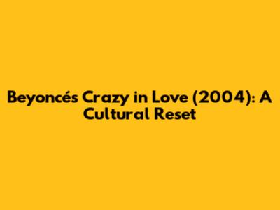 Beyoncé's "Crazy in Love" (2004): A Cultural Reset