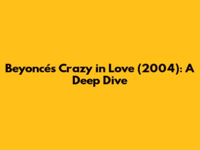 Beyoncé's 'Crazy in Love' (2004): A Deep Dive