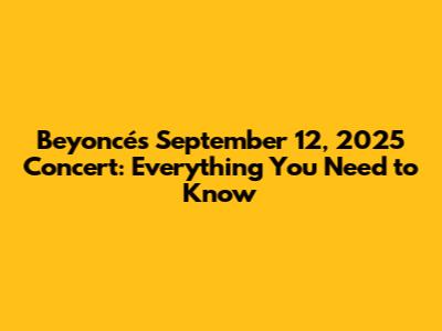Beyoncé's September 12, 2025 Concert: Everything You Need to Know