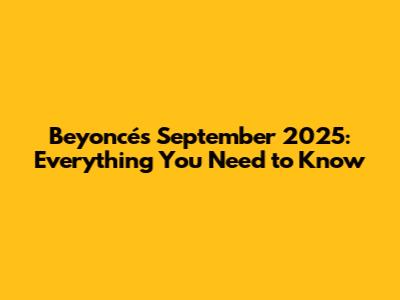 Beyoncé's September 2025: Everything You Need to Know