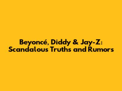 Beyoncé, Diddy & Jay-Z: Scandalous Truths and Rumors