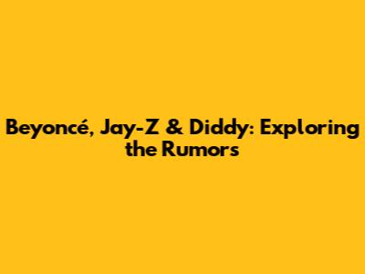 Beyoncé, Jay-Z & Diddy: Exploring the Rumors