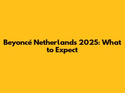 Beyoncé Netherlands 2025: What to Expect