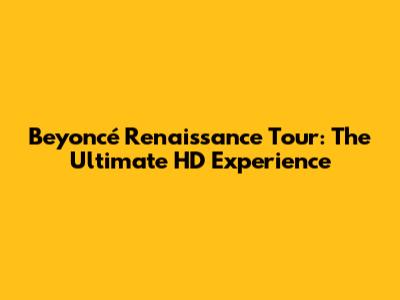 Beyoncé Renaissance Tour: The Ultimate HD Experience