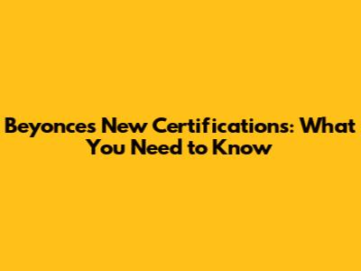 Beyonce's New Certifications: What You Need to Know