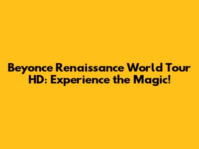 Beyonce Renaissance World Tour HD: Experience the Magic!