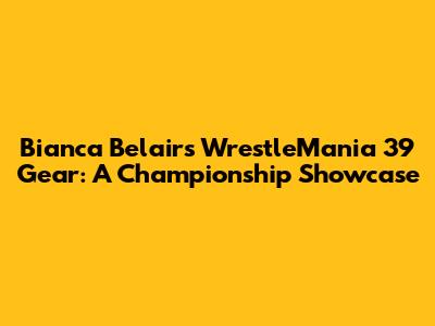 Bianca Belair's WrestleMania 39 Gear: A Championship Showcase
