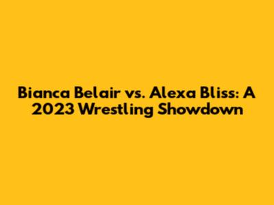 Bianca Belair vs. Alexa Bliss: A 2023 Wrestling Showdown