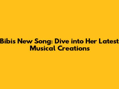 Bibi's New Song: Dive into Her Latest Musical Creations