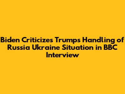 Biden Criticizes Trump's Handling of Russia Ukraine Situation in BBC Interview