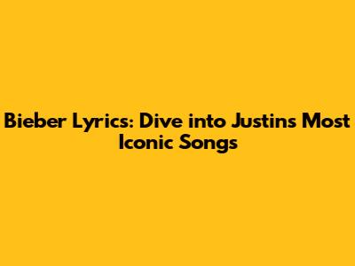 Bieber Lyrics: Dive into Justin's Most Iconic Songs