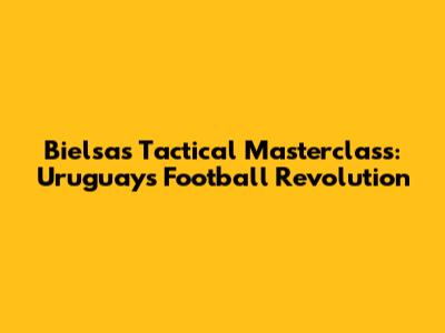 Bielsa's Tactical Masterclass: Uruguay's Football Revolution