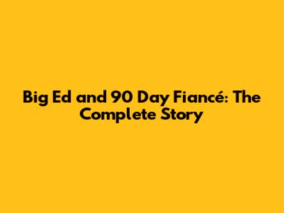 Big Ed and 90 Day Fiancé: The Complete Story