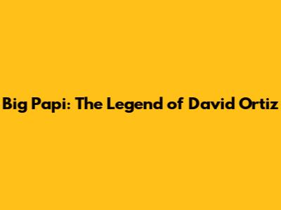 Big Papi: The Legend of David Ortiz