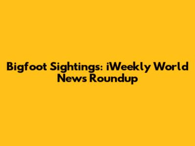 Bigfoot Sightings: iWeekly World News Roundup