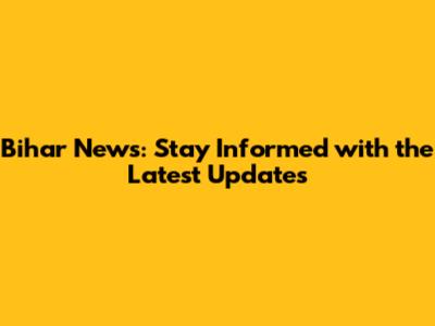 Bihar News: Stay Informed with the Latest Updates