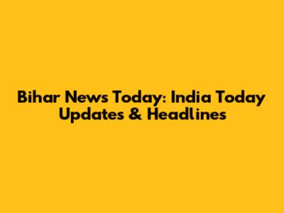 Bihar News Today: India Today Updates & Headlines