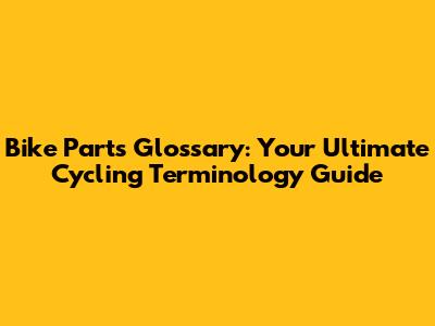 Bike Parts Glossary: Your Ultimate Cycling Terminology Guide