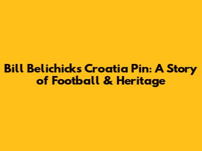 Bill Belichick's Croatia Pin: A Story of Football & Heritage